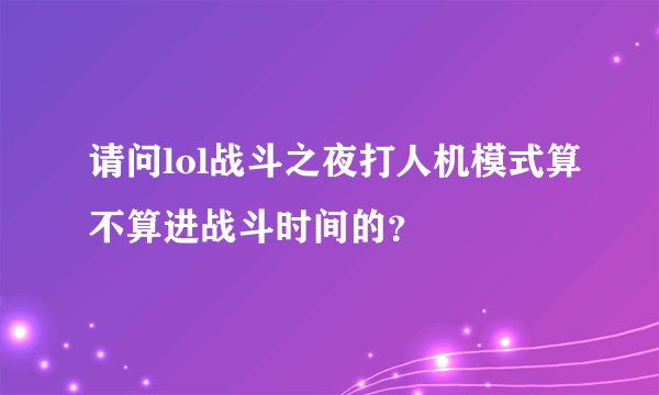 请问lol战斗之夜打人机模式算不算进战斗时间的？