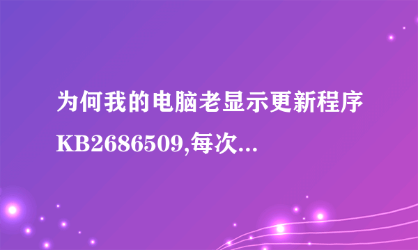 为何我的电脑老显示更新程序KB2686509,每次开机都提示要安装上边的更新程序,而且下载后还安装不成功