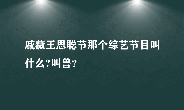 戚薇王思聪节那个综艺节目叫什么?叫兽？