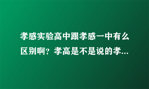 孝感实验高中跟孝感一中有么区别啊？孝高是不是说的孝感实验高阶中学？也就是孝感实验高中？