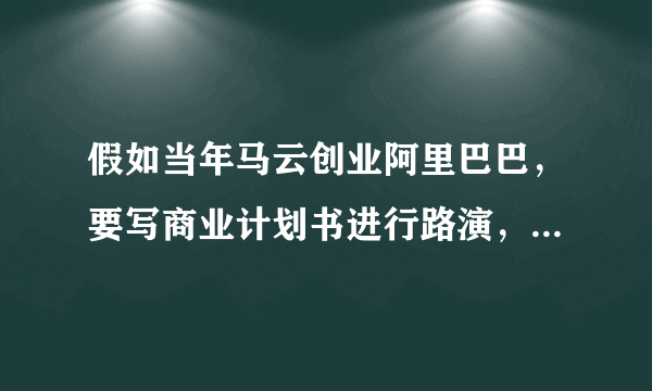 假如当年马云创业阿里巴巴，要写商业计划书进行路演，你说该怎样写才好？