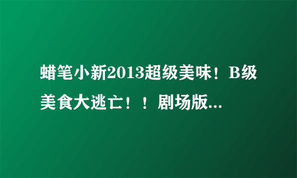 蜡笔小新2013超级美味！B级美食大逃亡！！剧场版主题曲是什么？