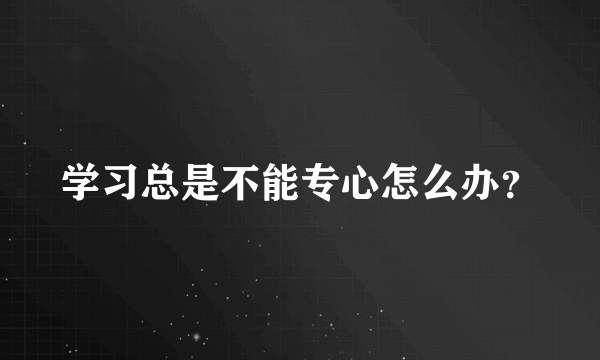 学习总是不能专心怎么办？