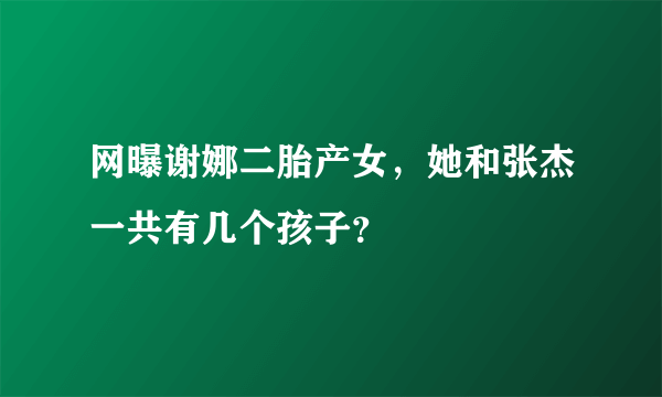 网曝谢娜二胎产女，她和张杰一共有几个孩子？