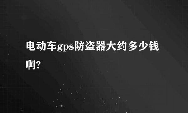 电动车gps防盗器大约多少钱啊?