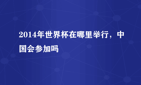 2014年世界杯在哪里举行，中国会参加吗