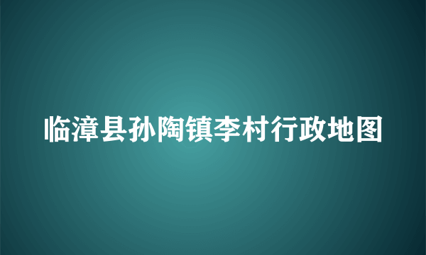 临漳县孙陶镇李村行政地图