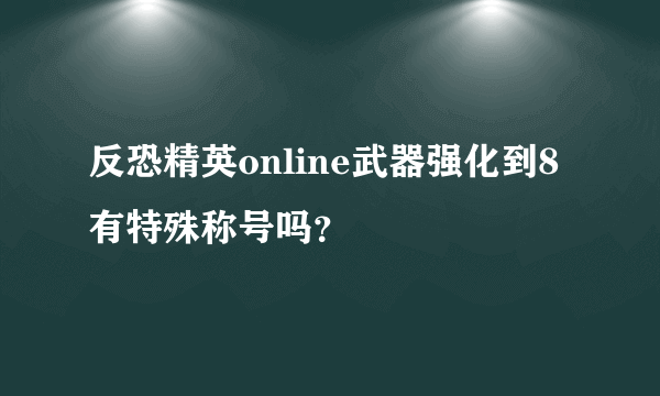 反恐精英online武器强化到8有特殊称号吗？