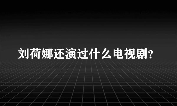 刘荷娜还演过什么电视剧？