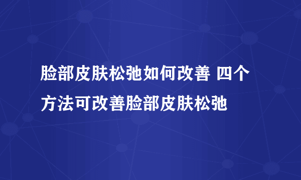 脸部皮肤松弛如何改善 四个方法可改善脸部皮肤松弛