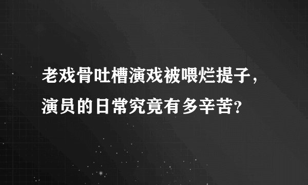 老戏骨吐槽演戏被喂烂提子，演员的日常究竟有多辛苦？