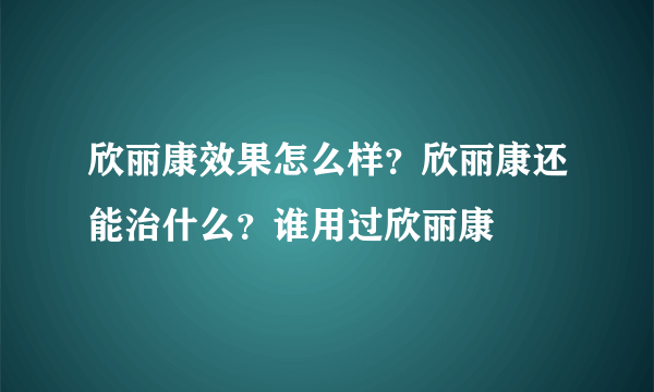 欣丽康效果怎么样？欣丽康还能治什么？谁用过欣丽康