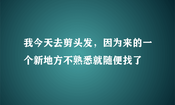 我今天去剪头发，因为来的一个新地方不熟悉就随便找了