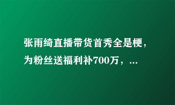 张雨绮直播带货首秀全是梗，为粉丝送福利补700万，没事我有300亿