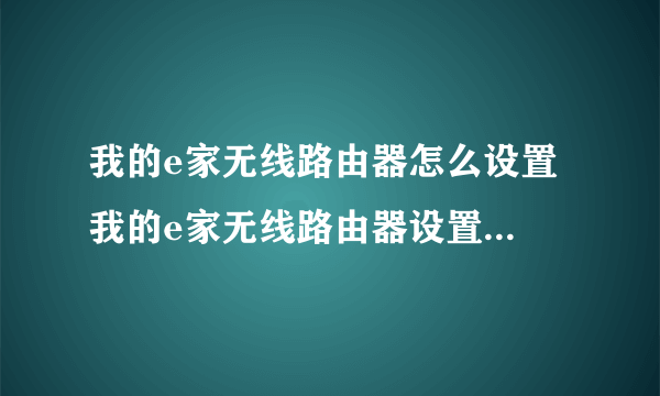 我的e家无线路由器怎么设置 我的e家无线路由器设置方法【详解】