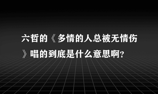 六哲的《多情的人总被无情伤》唱的到底是什么意思啊？