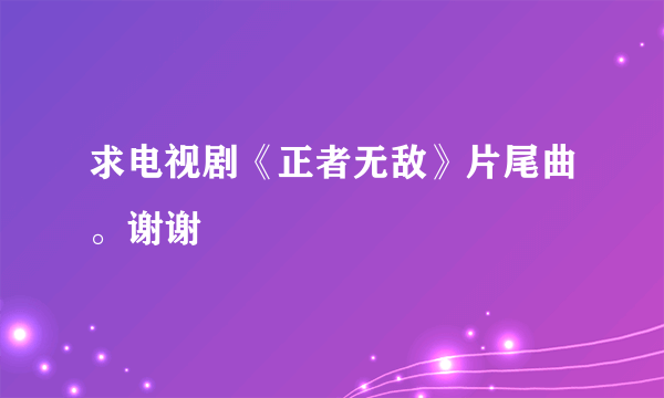 求电视剧《正者无敌》片尾曲。谢谢