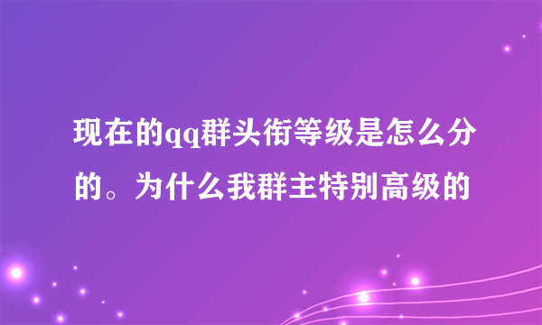 现在的qq群头衔等级是怎么分的。为什么我群主特别高级的