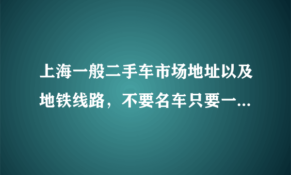 上海一般二手车市场地址以及地铁线路，不要名车只要一般的车，急求急急急急急急急急急急！！