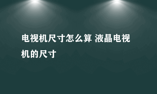 电视机尺寸怎么算 液晶电视机的尺寸