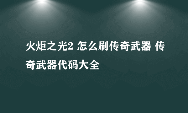 火炬之光2 怎么刷传奇武器 传奇武器代码大全