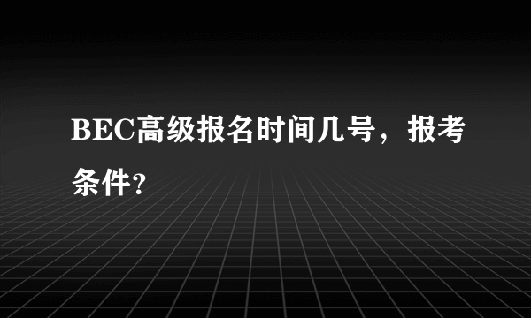 BEC高级报名时间几号，报考条件？