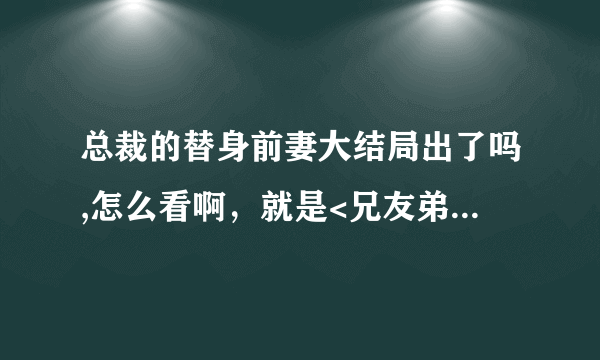 总裁的替身前妻大结局出了吗,怎么看啊，就是<兄友弟恭十一>后面的文章