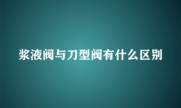 浆液阀与刀型阀有什么区别