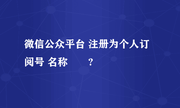 微信公众平台 注册为个人订阅号 名称問題?