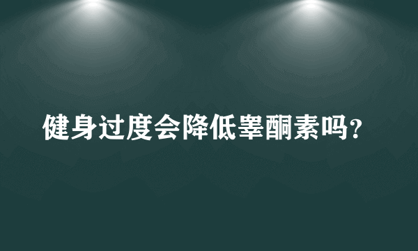 健身过度会降低睾酮素吗？