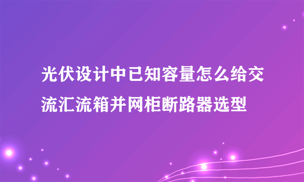 光伏设计中已知容量怎么给交流汇流箱并网柜断路器选型