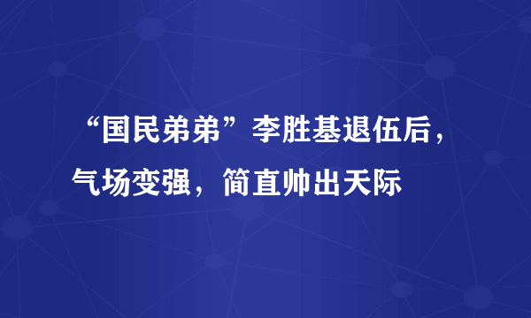 “国民弟弟”李胜基退伍后，气场变强，简直帅出天际