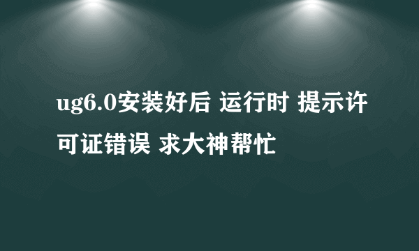 ug6.0安装好后 运行时 提示许可证错误 求大神帮忙