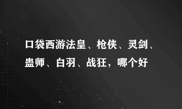 口袋西游法皇、枪侠、灵剑、蛊师、白羽、战狂，哪个好