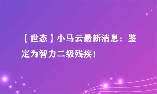 【世态】小马云最新消息：鉴定为智力二级残疾！