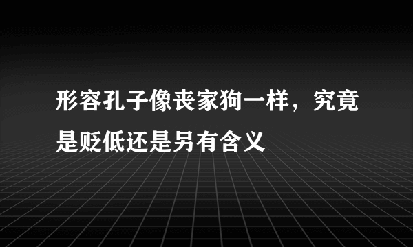 形容孔子像丧家狗一样，究竟是贬低还是另有含义