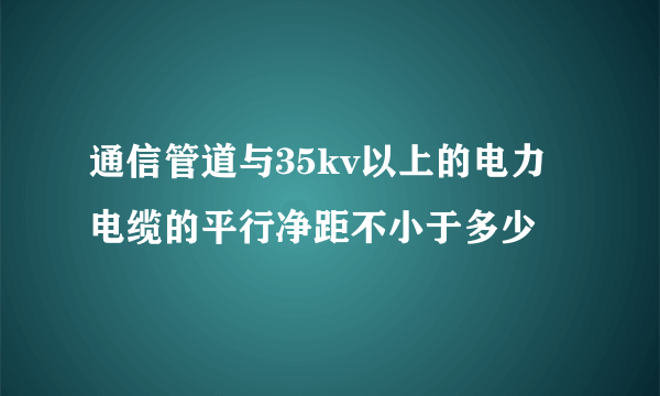 通信管道与35kv以上的电力电缆的平行净距不小于多少