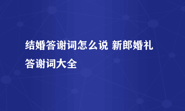 结婚答谢词怎么说 新郎婚礼答谢词大全