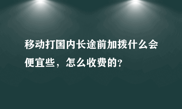 移动打国内长途前加拨什么会便宜些，怎么收费的？