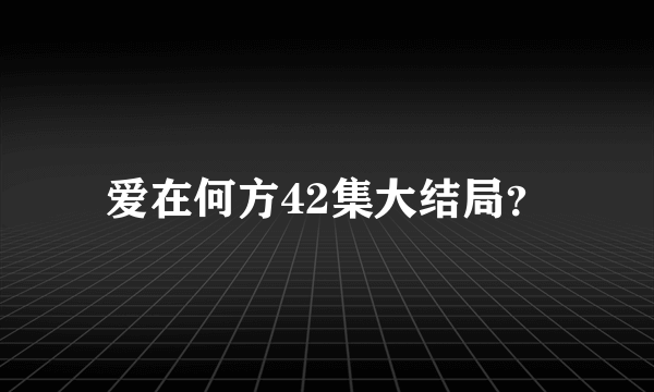 爱在何方42集大结局？