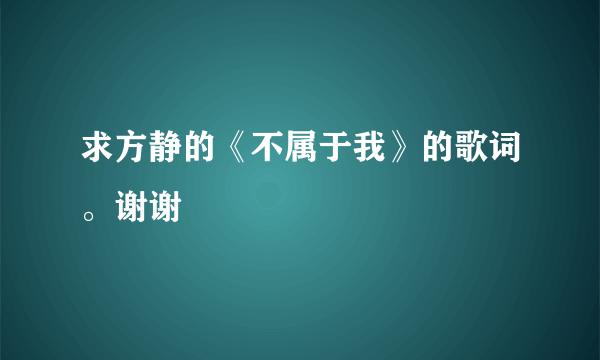 求方静的《不属于我》的歌词。谢谢