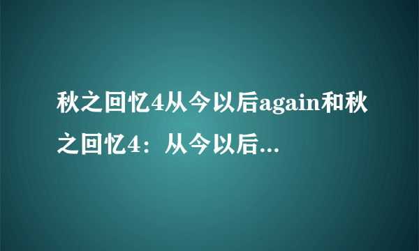 秋之回忆4从今以后again和秋之回忆4：从今以后有什么区别