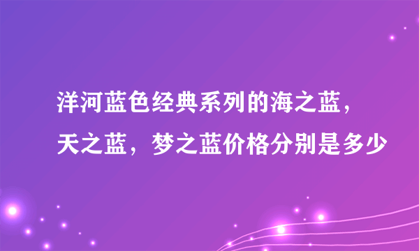 洋河蓝色经典系列的海之蓝，天之蓝，梦之蓝价格分别是多少