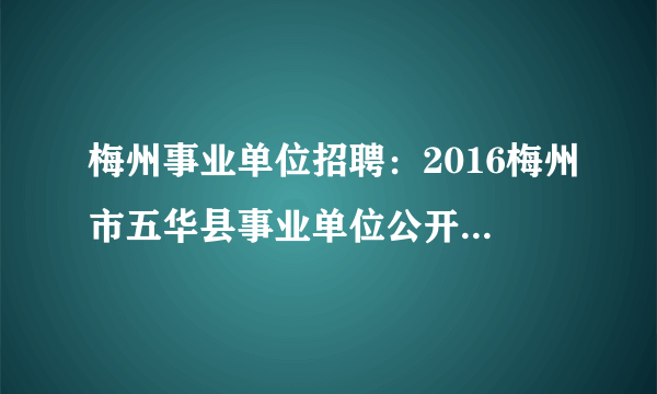 梅州事业单位招聘：2016梅州市五华县事业单位公开招聘工作人员公告（33人）