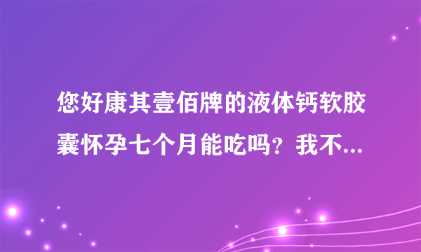 您好康其壹佰牌的液体钙软胶囊怀孕七个月能吃吗？我不知道有没有缺钙就是走路多了腰很疼