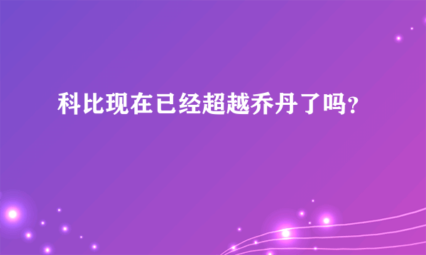 科比现在已经超越乔丹了吗？