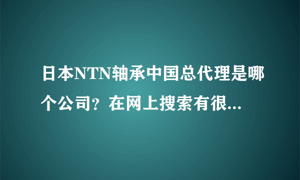 日本NTN轴承中国总代理是哪个公司？在网上搜索有很多不同的公司都说是中国总代理，无法分辨谁真谁假!