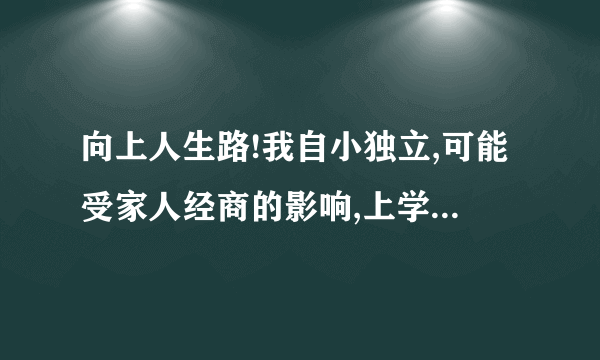 向上人生路!我自小独立,可能受家人经商的影响,上学期间自主经营过许多项目,大体算是成功,毕业后本着传统铁饭碗观念进入央企,经过一段时间工作,觉得这个地方不适合我,我也不属于这里,如果说我的能力得不到发挥,可能对于一个工龄不长的人来说有些轻浮,但我担心在这里呆久了会打磨掉自身积极、有优势的一面,我喜欢开发自己的潜能,喜欢挑战,喜欢思考、喜欢像以前一样忙碌的没日夜,所以又萌生了自己打拼的想法,为了我的大牛、我的事业方向.人生路也许这就是拐口,发现有主见的自己开始纠结了!