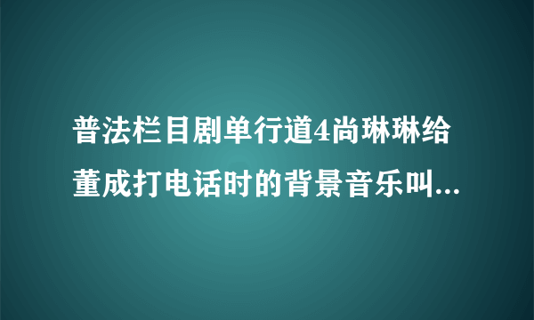 普法栏目剧单行道4尚琳琳给董成打电话时的背景音乐叫什么?好像是小提琴拉的！