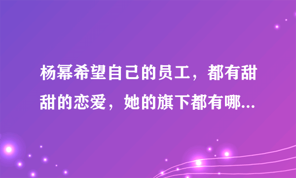 杨幂希望自己的员工，都有甜甜的恋爱，她的旗下都有哪些艺人？